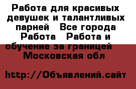 Работа для красивых девушек и талантливых парней - Все города Работа » Работа и обучение за границей   . Московская обл.